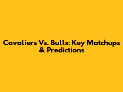 Cavaliers Vs. Bulls: Key Matchups & Predictions