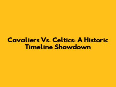 Cavaliers Vs. Celtics: A Historic Timeline Showdown