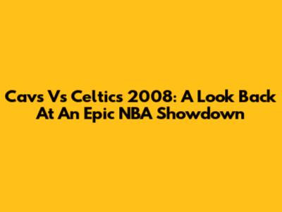 Cavs Vs Celtics 2008: A Look Back At An Epic NBA Showdown