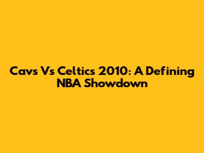 Cavs Vs Celtics 2010: A Defining NBA Showdown