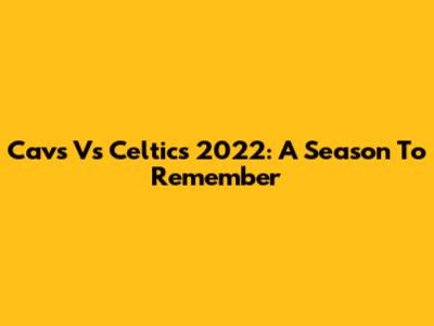 Cavs Vs Celtics 2022: A Season To Remember