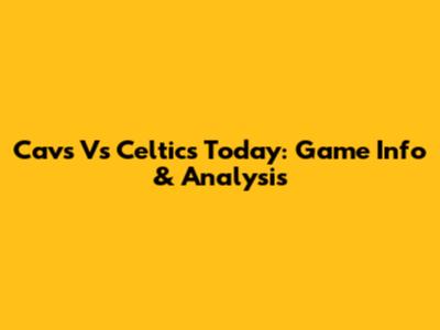 Cavs Vs Celtics Today: Game Info & Analysis