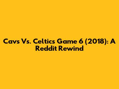 Cavs Vs. Celtics Game 6 (2018): A Reddit Rewind
