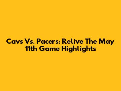 Cavs Vs. Pacers: Relive The May 11th Game Highlights