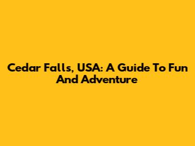 Cedar Falls, USA: A Guide To Fun And Adventure