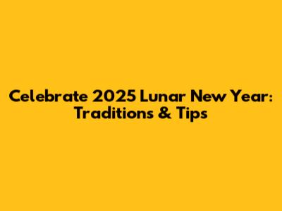 Celebrate 2025 Lunar New Year: Traditions & Tips