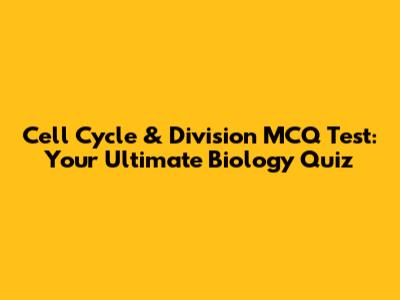 Cell Cycle & Division MCQ Test: Your Ultimate Biology Quiz