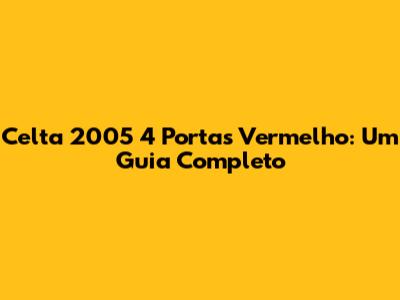 Celta 2005 4 Portas Vermelho: Um Guia Completo
