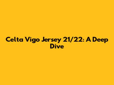 Celta Vigo Jersey 21/22: A Deep Dive
