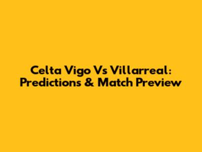 Celta Vigo Vs Villarreal: Predictions & Match Preview