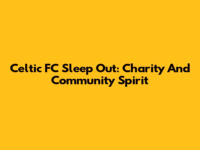 Celtic FC Sleep Out: Charity And Community Spirit