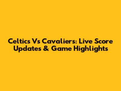 Celtics Vs Cavaliers: Live Score Updates & Game Highlights