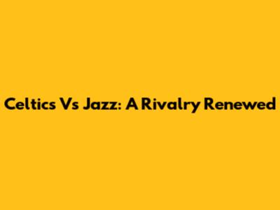 Celtics Vs Jazz: A Rivalry Renewed