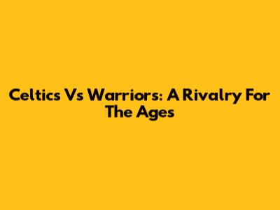 Celtics Vs Warriors: A Rivalry For The Ages