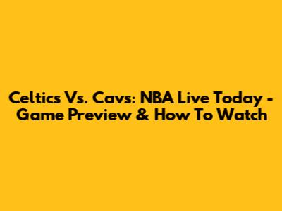 Celtics Vs. Cavs: NBA Live Today - Game Preview & How To Watch