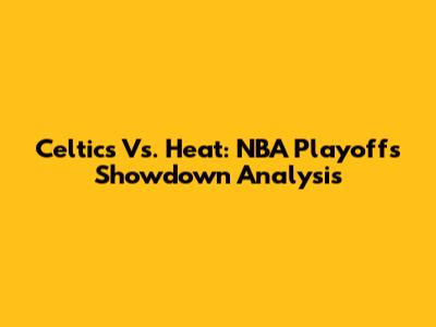 Celtics Vs. Heat: NBA Playoffs Showdown Analysis
