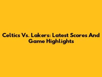 Celtics Vs. Lakers: Latest Scores And Game Highlights