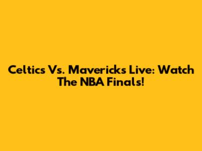 Celtics Vs. Mavericks Live: Watch The NBA Finals!