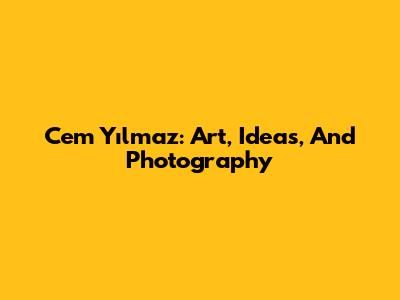 Cem Yılmaz: Art, Ideas, And Photography