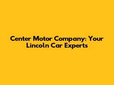 Center Motor Company: Your Lincoln Car Experts