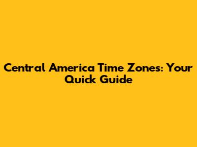 Central America Time Zones: Your Quick Guide