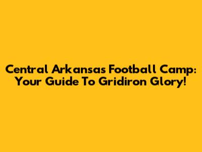 Central Arkansas Football Camp: Your Guide To Gridiron Glory!