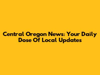 Central Oregon News: Your Daily Dose Of Local Updates