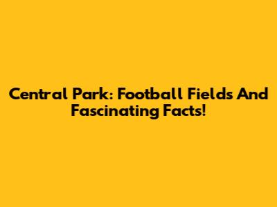 Central Park: Football Fields And Fascinating Facts!