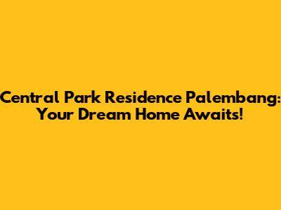 Central Park Residence Palembang: Your Dream Home Awaits!