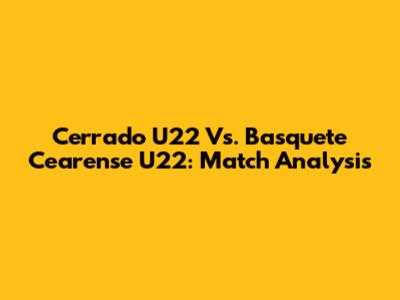 Cerrado U22 Vs. Basquete Cearense U22: Match Analysis