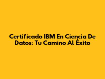 Certificado IBM En Ciencia De Datos: Tu Camino Al Éxito