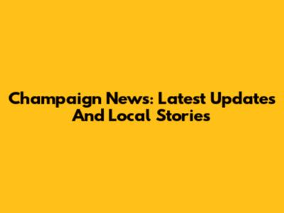 Champaign News: Latest Updates And Local Stories