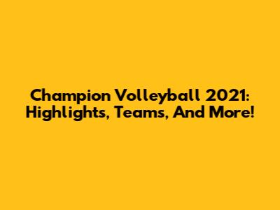 Champion Volleyball 2021: Highlights, Teams, And More!