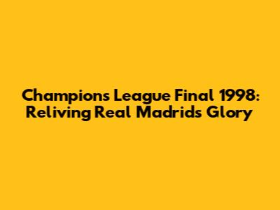 Champions League Final 1998: Reliving Real Madrid's Glory