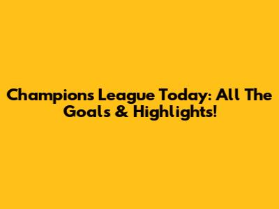 Champions League Today: All The Goals & Highlights!