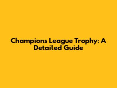 Champions League Trophy: A Detailed Guide