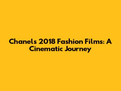 Chanel's 2018 Fashion Films: A Cinematic Journey