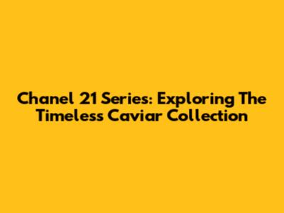 Chanel 21 Series: Exploring The Timeless Caviar Collection