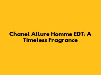 Chanel Allure Homme EDT: A Timeless Fragrance