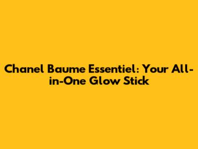 Chanel Baume Essentiel: Your All-in-One Glow Stick
