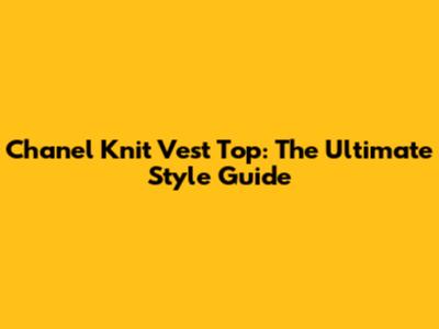 Chanel Knit Vest Top: The Ultimate Style Guide