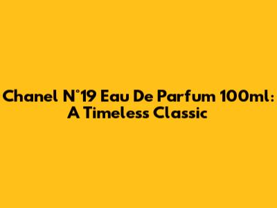 Chanel N°19 Eau De Parfum 100ml: A Timeless Classic