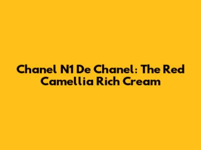 Chanel N1 De Chanel: The Red Camellia Rich Cream