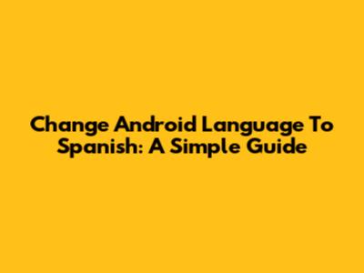 Change Android Language To Spanish: A Simple Guide