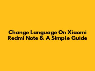 Change Language On Xiaomi Redmi Note 8: A Simple Guide