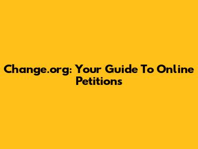 Change.org: Your Guide To Online Petitions