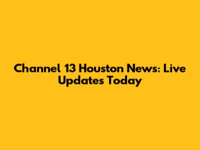 Channel 13 Houston News: Live Updates Today