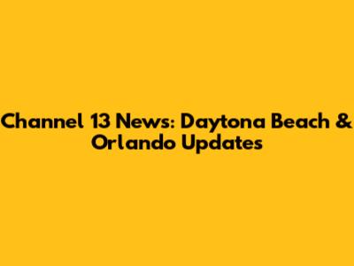 Channel 13 News: Daytona Beach & Orlando Updates
