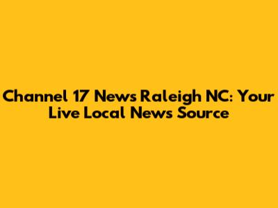 Channel 17 News Raleigh NC: Your Live Local News Source