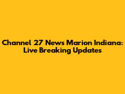 Channel 27 News Marion Indiana: Live Breaking Updates